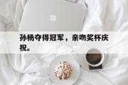 IM电竞下载网址-孙杨夺得冠军，亲吻奖杯庆祝。