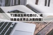 电子竞技app下载-T1鏖战五局险胜G2，成功晋级世界总决赛四强！