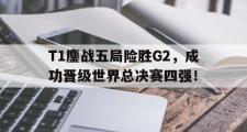 电子竞技app下载-T1鏖战五局险胜G2，成功晋级世界总决赛四强！
