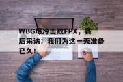 电子竞技app下载-WBG爆冷击败FPX，赛后采访：我们为这一天准备已久！