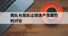 IM电竞下载网址-鹰队与龙队让球迷产生激烈的讨论