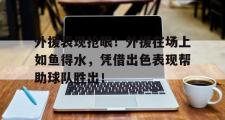 IM电竞下载网址-外援表现抢眼！外援在场上如鱼得水，凭借出色表现帮助球队胜出！