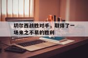 IM电竞下载网址-切尔西战胜对手，取得了一场来之不易的胜利