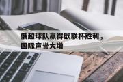 IM电竞下载网址-俄超球队赢得欧联杯胜利，国际声誉大增