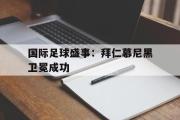 电子竞技-国际足球盛事：拜仁慕尼黑卫冕成功