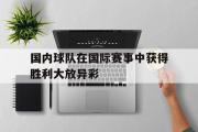 电子竞技app下载-国内球队在国际赛事中获得胜利大放异彩