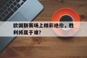 电子竞技app下载-欧国联赛场上精彩绝伦，胜利将属于谁？