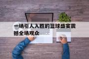 电子竞技-一场引人入胜的篮球盛宴震撼全场观众