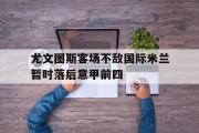 电子竞技-尤文图斯客场不敌国际米兰暂时落后意甲前四