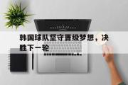 电子竞技-韩国球队坚守晋级梦想，决胜下一轮