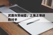 IM电竞下载网址-武磊攻势凶猛，上海上港战胜对手