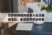 电子竞技app下载-巴萨前锋格列兹曼入选法国国家队，备战世界杯资格赛