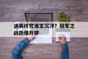 IM电竞下载网址-决赛终究谁主沉浮？冠军之战劲爆开锣