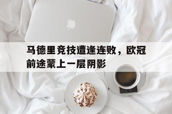 马德里竞技遭逢连败，欧冠前途蒙上一层阴影