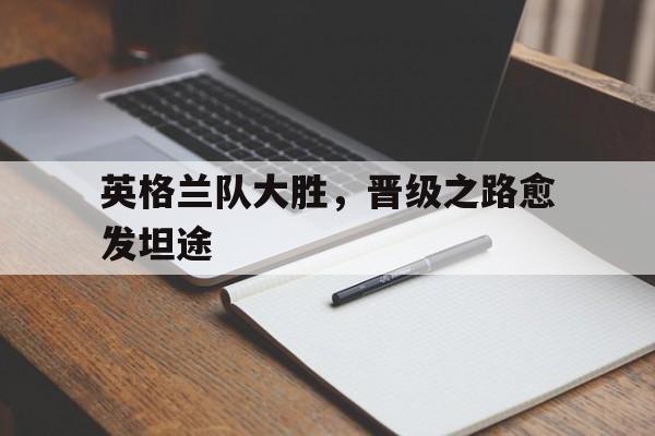 英格兰队大胜，晋级之路愈发坦途
