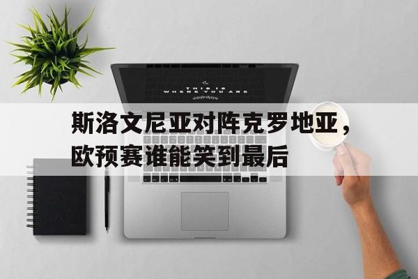 斯洛文尼亚对阵克罗地亚，欧预赛谁能笑到最后