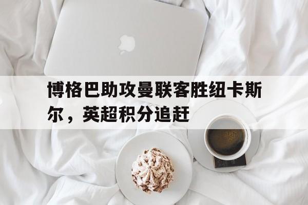 博格巴助攻曼联客胜纽卡斯尔，英超积分追赶