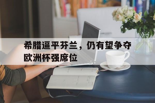 希腊逼平芬兰，仍有望争夺欧洲杯强席位
