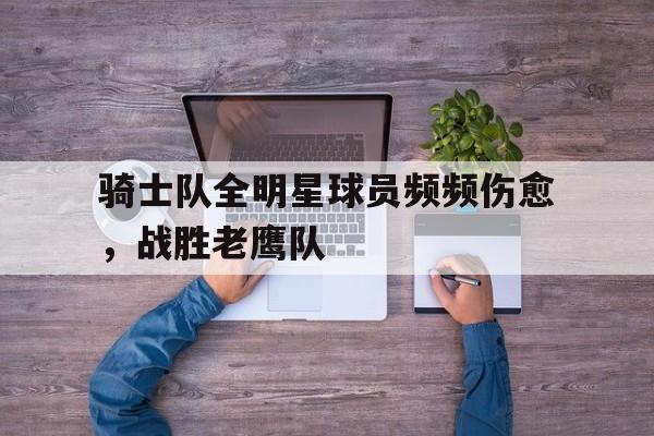 骑士队全明星球员频频伤愈，战胜老鹰队