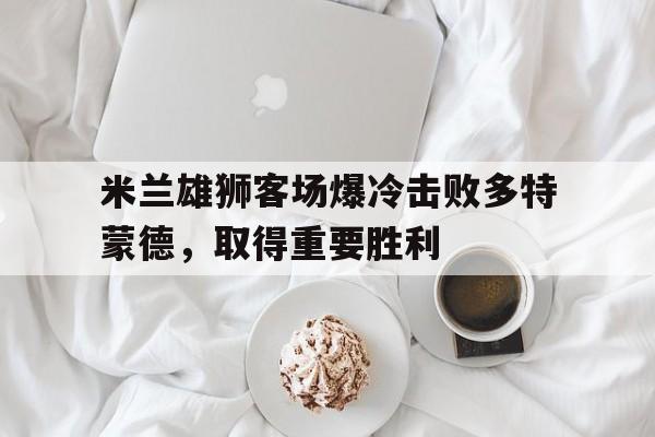 米兰雄狮客场爆冷击败多特蒙德，取得重要胜利