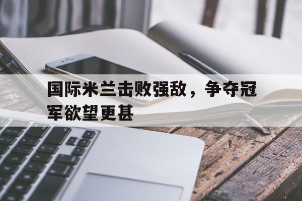 国际米兰击败强敌，争夺冠军欲望更甚