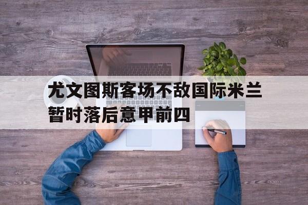 尤文图斯客场不敌国际米兰暂时落后意甲前四