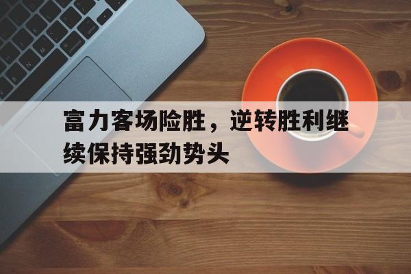 富力客场险胜，逆转胜利继续保持强劲势头