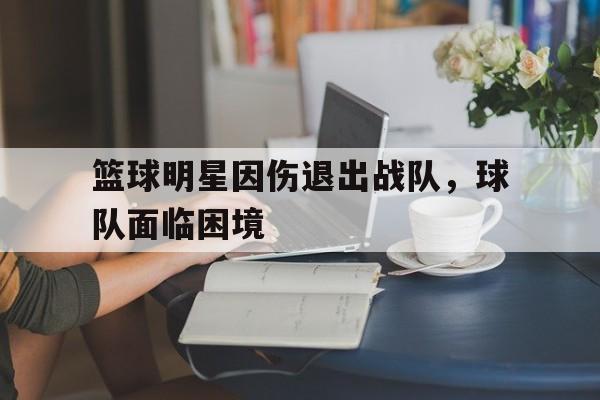 篮球明星因伤退出战队，球队面临困境