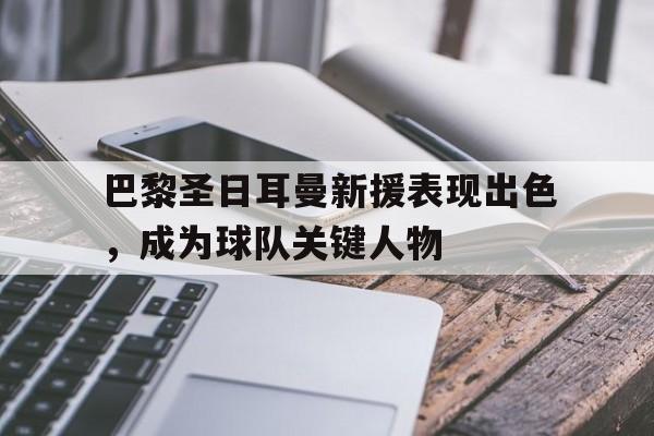 巴黎圣日耳曼新援表现出色，成为球队关键人物