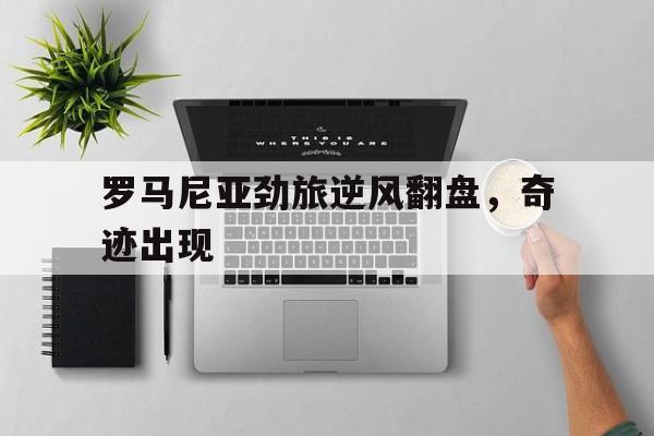 罗马尼亚劲旅逆风翻盘，奇迹出现
